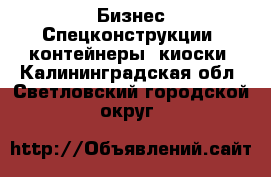 Бизнес Спецконструкции, контейнеры, киоски. Калининградская обл.,Светловский городской округ 